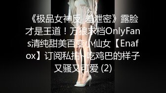 《极品女神反_差泄密》露脸才是王道！万狼求档OnlyFans清纯甜美百变小仙女【Enafox】订阅私拍~吃鸡巴的样子又骚又可爱 (2)