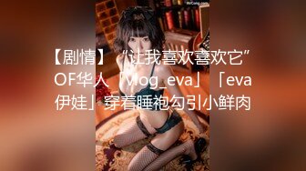 【剧情】“让我喜欢喜欢它”OF华人「vlog_eva」「eva伊娃」穿着睡袍勾引小鲜肉