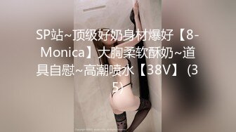 SP站~顶级好奶身材爆好【8-Monica】大胸柔软酥奶~道具自慰~高潮喷水【38V】 (35)