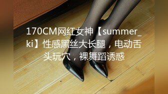 170CM网红女神【summer_ki】性感黑丝大长腿，电动舌头玩穴，裸舞蹈诱惑