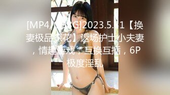 [MP4/0.98G]2023.5.31【换妻极品探花】返场护士小夫妻，情趣游戏，互换互插，6P极度淫乱