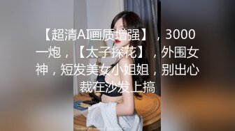 【超清AI画质增强】，3000一炮，【太子探花】，外围女神，短发美女小姐姐，别出心裁在沙发上搞