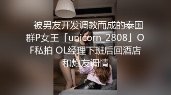 ✨被男友开发调教而成的泰国群P女王「unicorn_2808」OF私拍 OL经理下班后回酒店和炮友调情