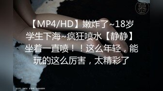 【MP4/HD】嫩炸了~18岁学生下海~疯狂喷水【静静】坐着一直喷！！这么年轻，能玩的这么厉害，太精彩了