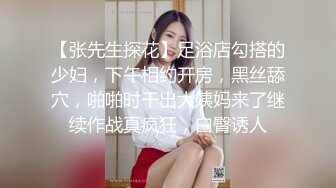 【张先生探花】足浴店勾搭的少妇，下午相约开房，黑丝舔穴，啪啪时干出大姨妈来了继续作战真疯狂，白臀诱人