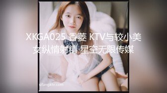 XKGA025 香菱 KTV与较小美女纵情射精 星空无限传媒