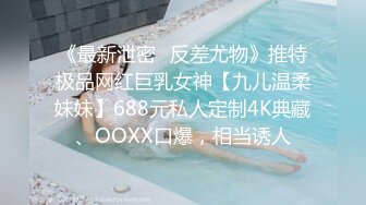 《最新泄密✿反差尤物》推特极品网红巨乳女神【九儿温柔妹妹】688元私人定制4K典藏、OOXX口爆，相当诱人