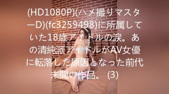 (HD1080P)(ハメ撮りマスターD)(fc3259498)に所属していた18歳アイドルの涙。あの清純派アイドルがAV女優に転落した原因となった前代未聞の作品。 (3)