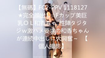 【無碼】FC2-PPV 1118127 ★完全顔出し☆Fカップ美巨乳ＯＬ和香ちゃ..性陣タジタジｗ激ハメ要求の和香ちゃんが連続中出しに大興奮～♥【個人撮影】