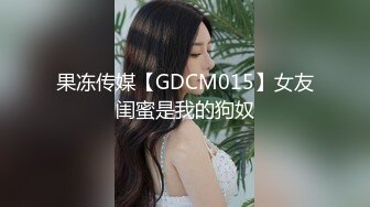 果冻传媒【GDCM015】女友闺蜜是我的狗奴